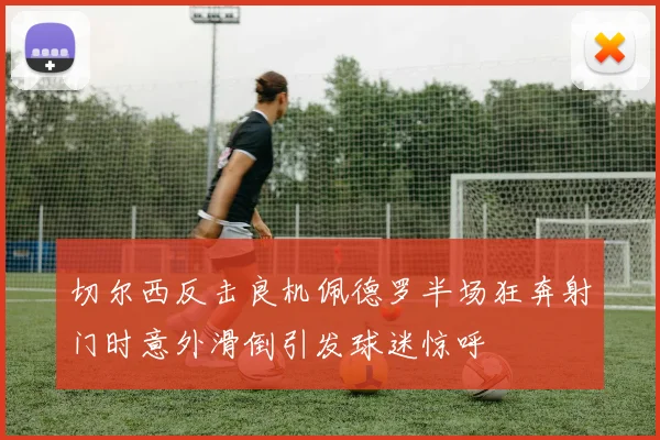 切尔西反击良机佩德罗半场狂奔射门时意外滑倒引发球迷惊呼