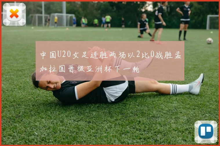 中国U20女足连胜两场以2比0战胜孟加拉国晋级亚洲杯下一轮