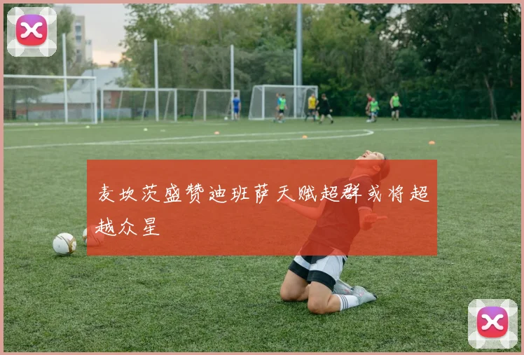麦坎茨盛赞迪班萨天赋超群或将超越众星
