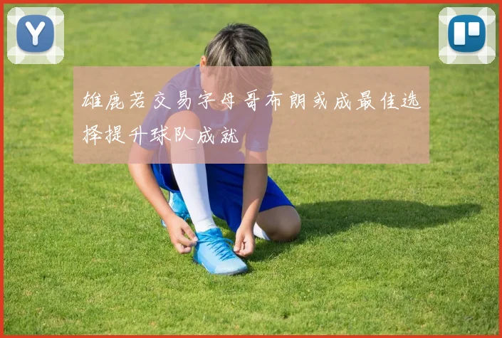 雄鹿若交易字母哥布朗或成最佳选择提升球队成就