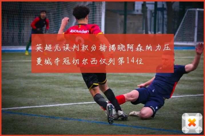 英超无误判积分榜揭晓阿森纳力压曼城夺冠切尔西仅列第14位