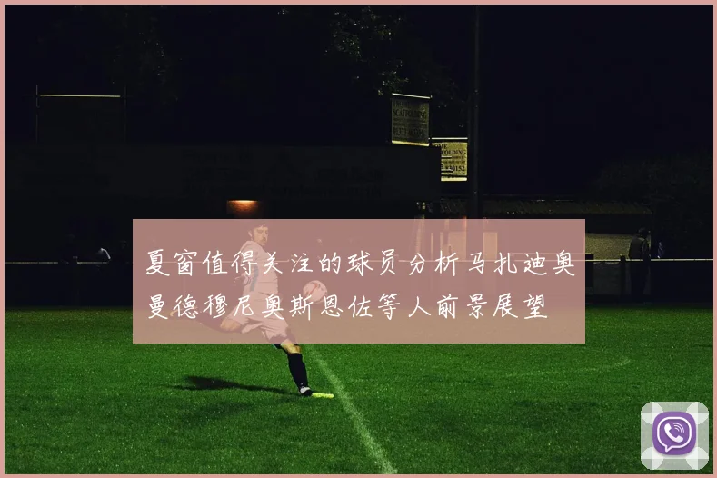 夏窗值得关注的球员分析马扎迪奥曼德穆尼奥斯恩佐等人前景展望