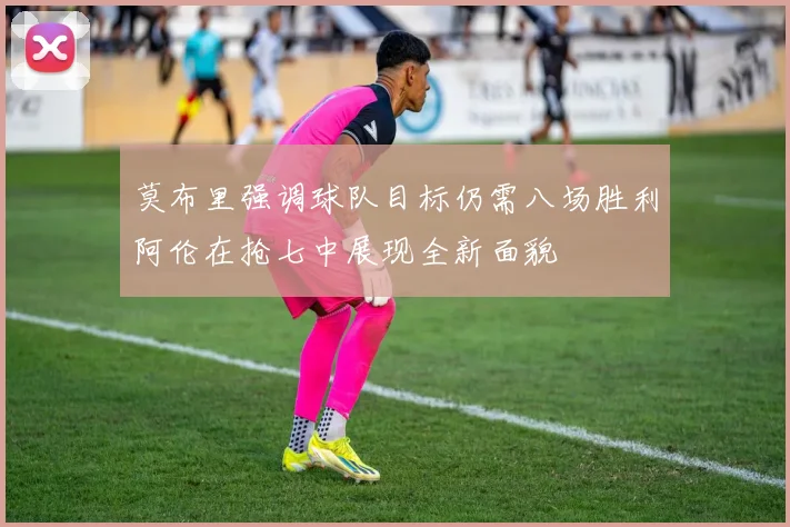 莫布里强调球队目标仍需八场胜利阿伦在抢七中展现全新面貌