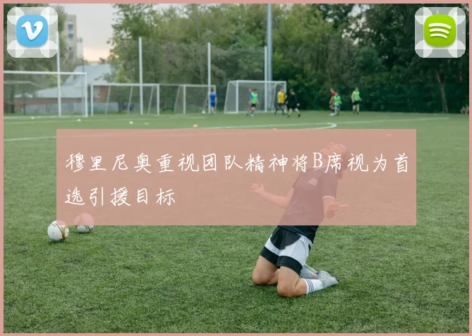 穆里尼奥重视团队精神将B席视为首选引援目标