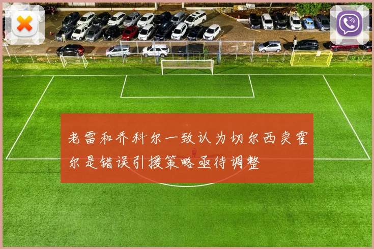 老雷和乔科尔一致认为切尔西卖霍尔是错误引援策略亟待调整