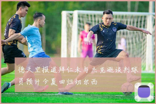 德天空报道拜仁未与杰克逊谈判球员预计今夏回归切尔西