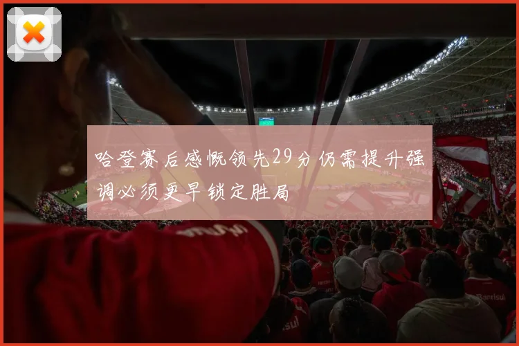 哈登赛后感慨领先29分仍需提升强调必须更早锁定胜局