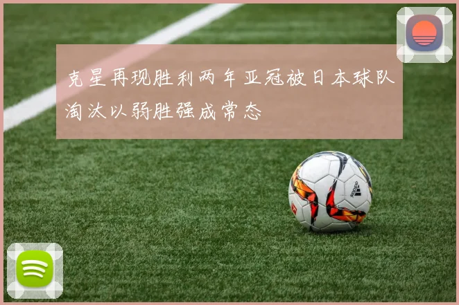 克星再现胜利两年亚冠被日本球队淘汰以弱胜强成常态