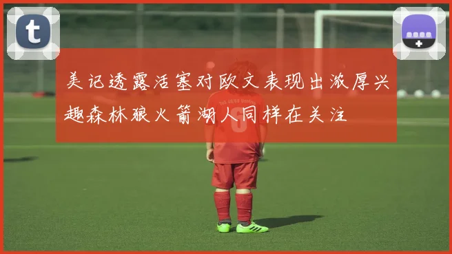 美记透露活塞对欧文表现出浓厚兴趣森林狼火箭湖人同样在关注