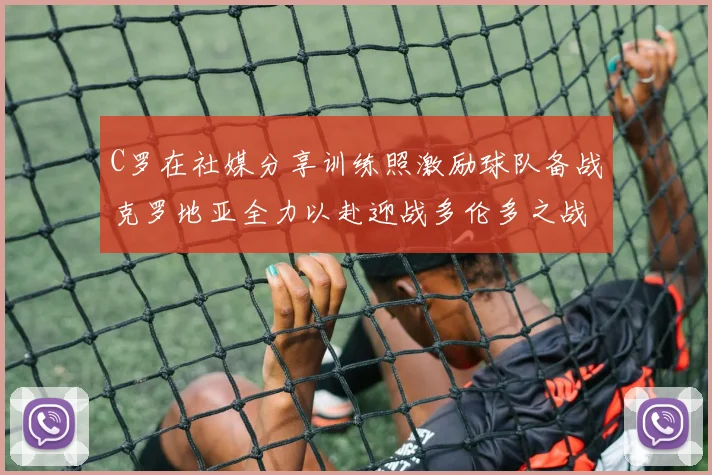 C罗在社媒分享训练照激励球队备战克罗地亚全力以赴迎战多伦多之战
