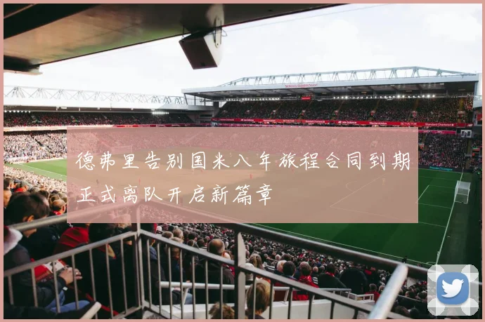 德弗里告别国米八年旅程合同到期正式离队开启新篇章