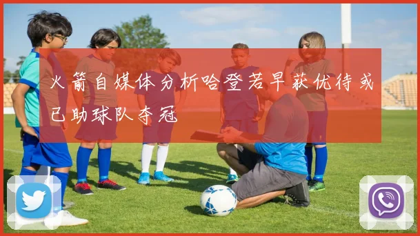 火箭自媒体分析哈登若早获优待或已助球队夺冠