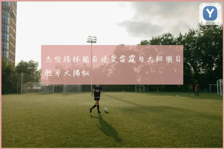 杰伦格林能否逆袭雷霆与太阳明日胜率大揭秘