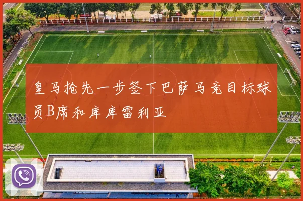 皇马抢先一步签下巴萨马竞目标球员B席和库库雷利亚