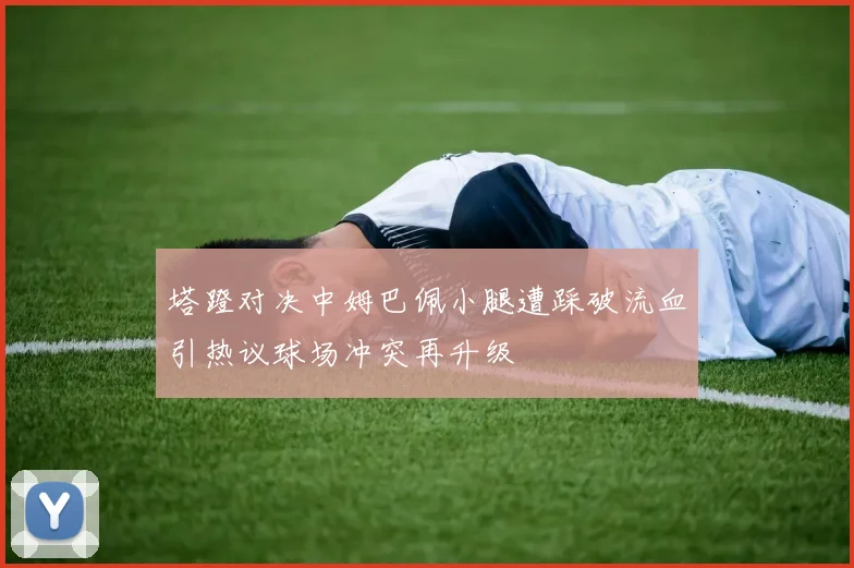 塔蹬对决中姆巴佩小腿遭踩破流血引热议球场冲突再升级