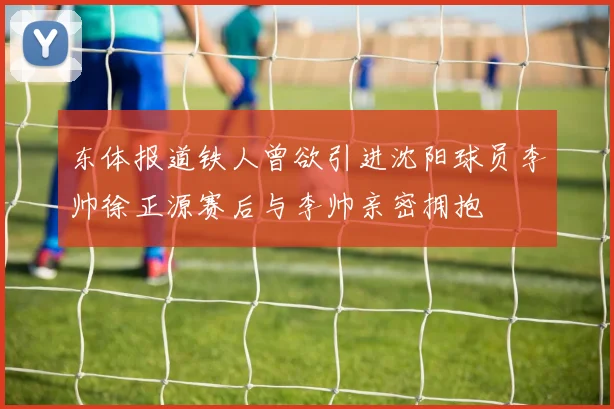 东体报道铁人曾欲引进沈阳球员李帅徐正源赛后与李帅亲密拥抱