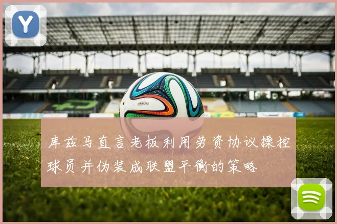库兹马直言老板利用劳资协议操控球员并伪装成联盟平衡的策略