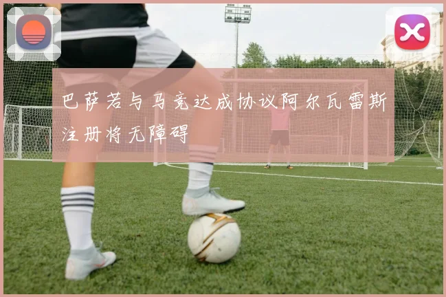 巴萨若与马竞达成协议阿尔瓦雷斯注册将无障碍