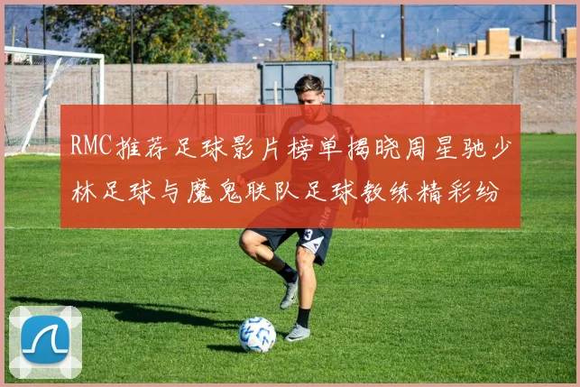 RMC推荐足球影片榜单揭晓周星驰少林足球与魔鬼联队足球教练精彩纷呈