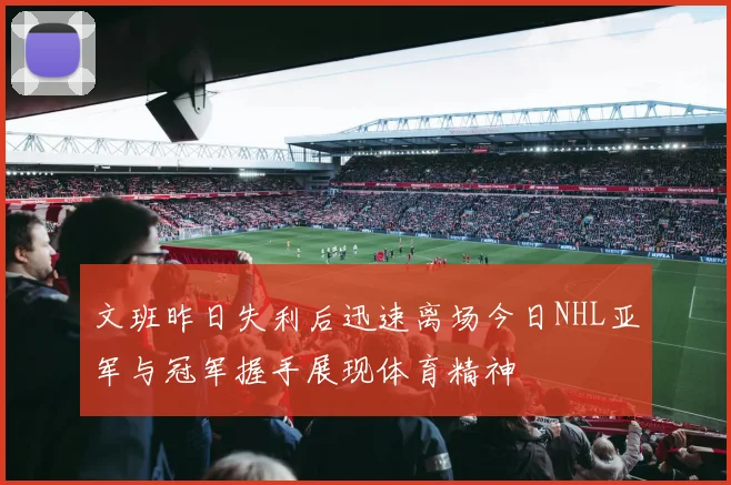 文班昨日失利后迅速离场今日NHL亚军与冠军握手展现体育精神