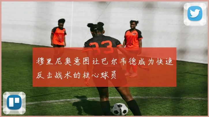 穆里尼奥意图让巴尔韦德成为快速反击战术的核心球员