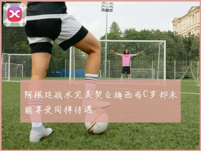 阿根廷战术完美契合梅西而C罗却未能享受同样待遇