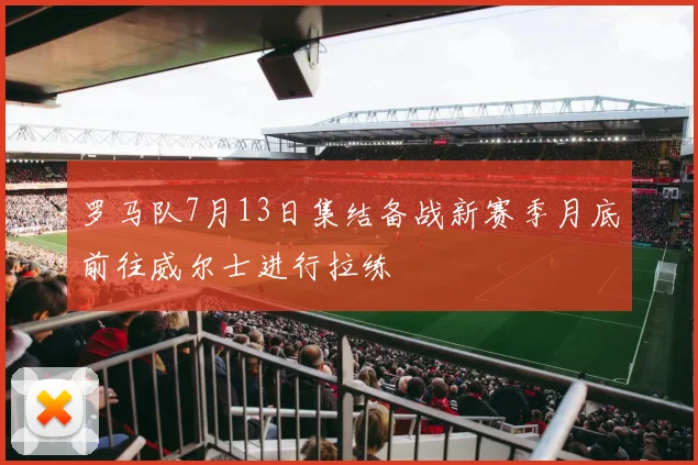 罗马队7月13日集结备战新赛季月底前往威尔士进行拉练