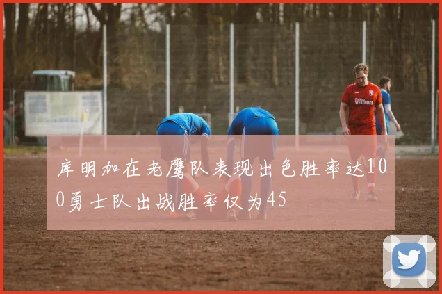 库明加在老鹰队表现出色胜率达100勇士队出战胜率仅为45