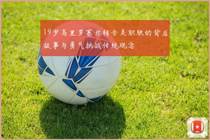 19岁乌里罗塞尔转会美职联的背后故事与勇气挑战传统观念