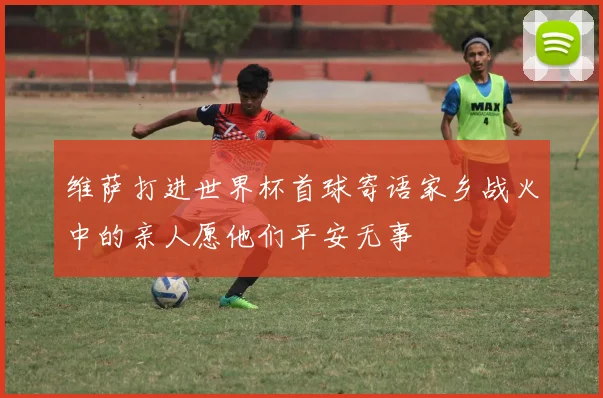 维萨打进世界杯首球寄语家乡战火中的亲人愿他们平安无事