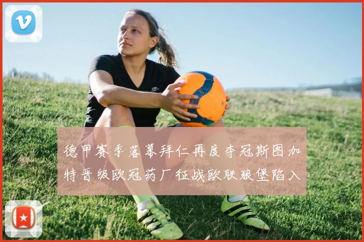 德甲赛季落幕拜仁再度夺冠斯图加特晋级欧冠药厂征战欧联狼堡陷入保级附加赛