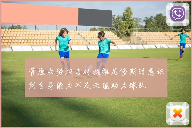 菅原由势坦言对抗维尼修斯时意识到自身能力不足未能助力球队