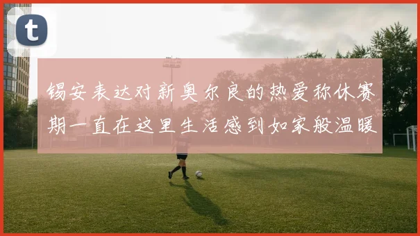 锡安表达对新奥尔良的热爱称休赛期一直在这里生活感到如家般温暖