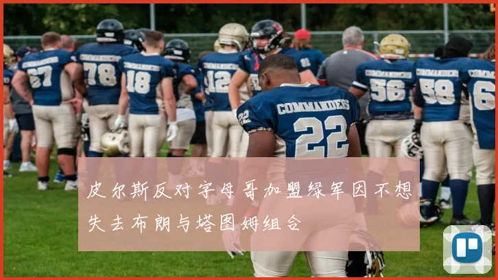 皮尔斯反对字母哥加盟绿军因不想失去布朗与塔图姆组合