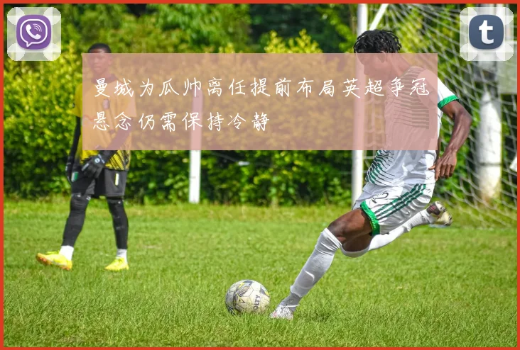 曼城为瓜帅离任提前布局英超争冠悬念仍需保持冷静