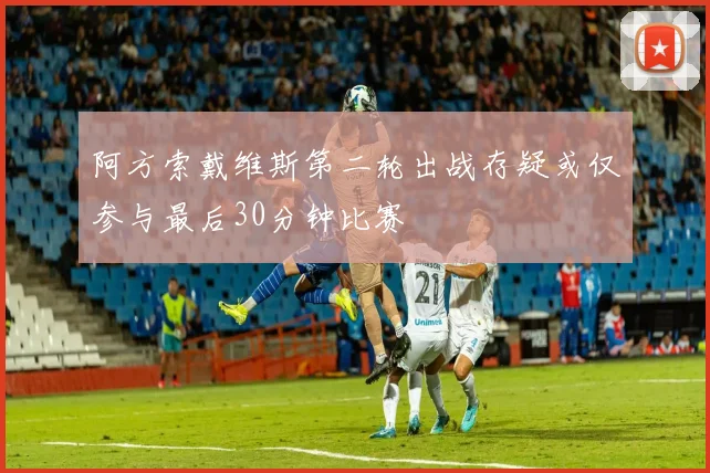 阿方索戴维斯第二轮出战存疑或仅参与最后30分钟比赛