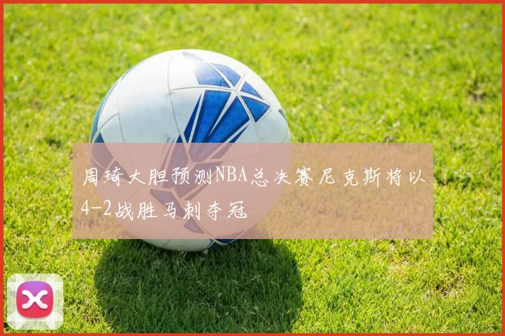 周琦大胆预测NBA总决赛尼克斯将以4-2战胜马刺夺冠