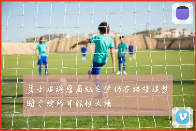 勇士追逐詹眉组合梦仍在继续追梦暗示续约可能性大增