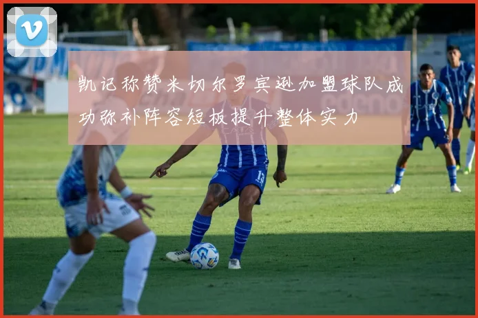 凯记称赞米切尔罗宾逊加盟球队成功弥补阵容短板提升整体实力