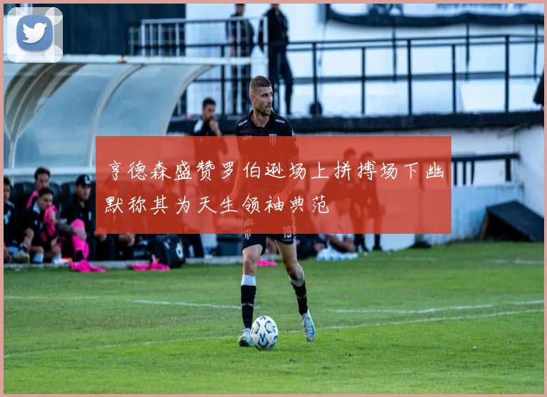 亨德森盛赞罗伯逊场上拼搏场下幽默称其为天生领袖典范