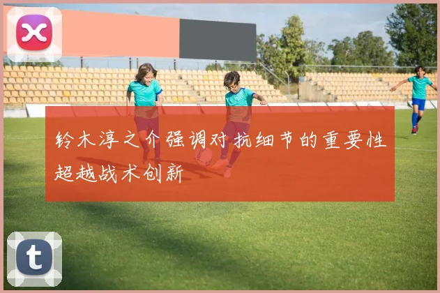 铃木淳之介强调对抗细节的重要性超越战术创新